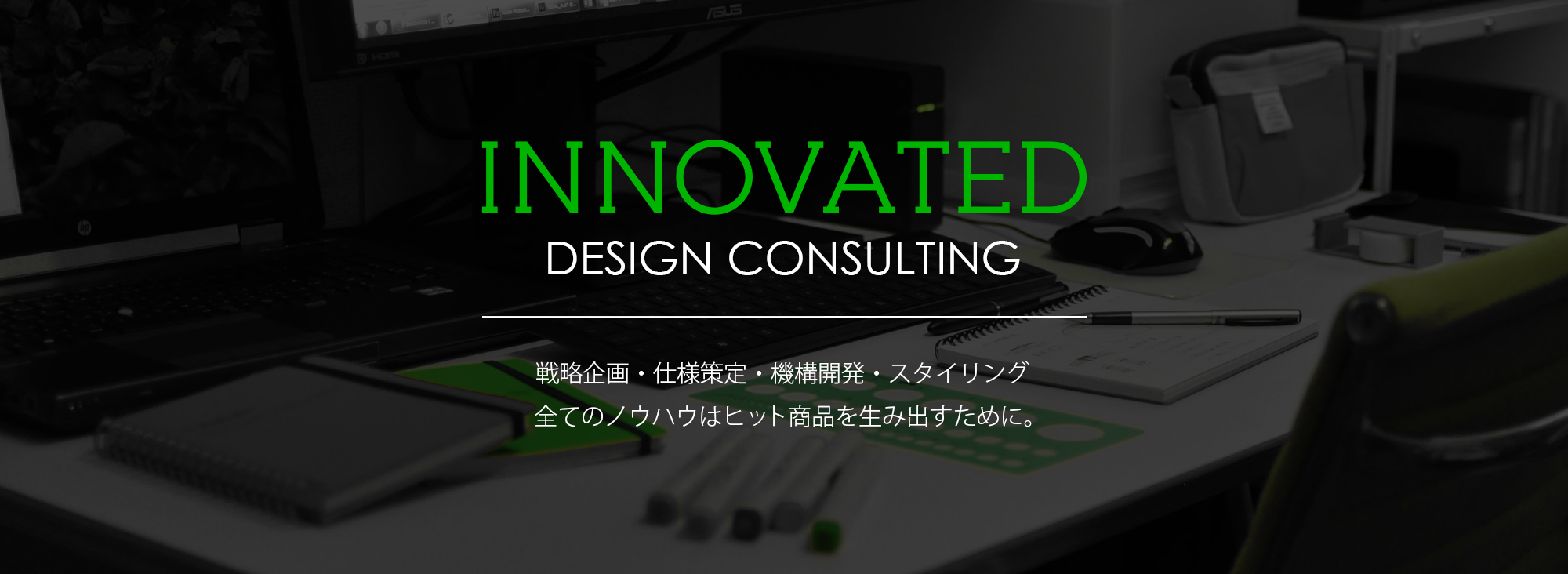 INNOVATED DESIGN COUSULTING 戦略企画・仕様策定・構造開発・スタイリング　全てのノウハウはヒット商品を生み出すために。